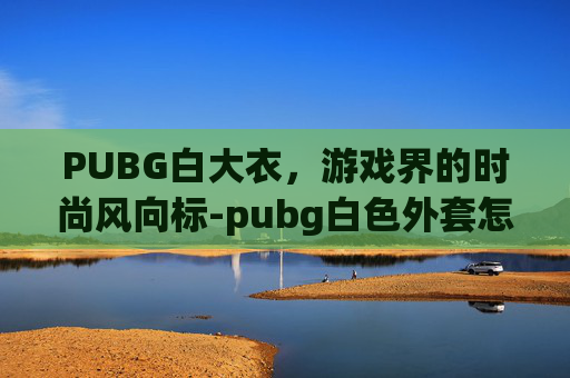 PUBG白大衣，游戏界的时尚风向标-pubg白色外套怎么获得