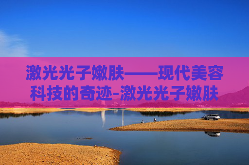 激光光子嫩肤——现代美容科技的奇迹-激光光子嫩肤能维持多久