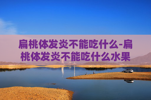 扁桃体发炎不能吃什么-扁桃体发炎不能吃什么水果