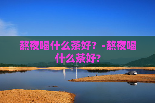 熬夜喝什么茶好？-熬夜喝什么茶好?