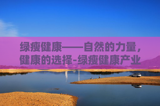 绿瘦健康——自然的力量，健康的选择-绿瘦健康产业集团