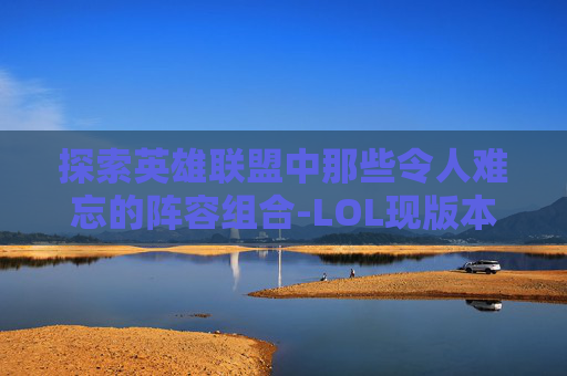 探索英雄联盟中那些令人难忘的阵容组合-LOL现版本最强阵容