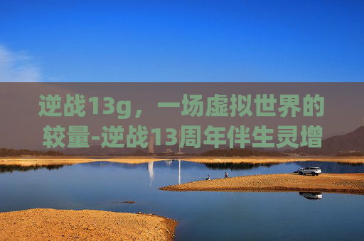逆战13g，一场虚拟世界的较量-逆战13周年伴生灵增伤多少