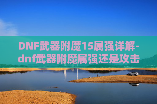 DNF武器附魔15属强详解-dnf武器附魔属强还是攻击