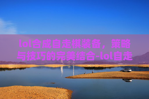 lol合成自走棋装备，策略与技巧的完美结合-lol自走棋装备合成表