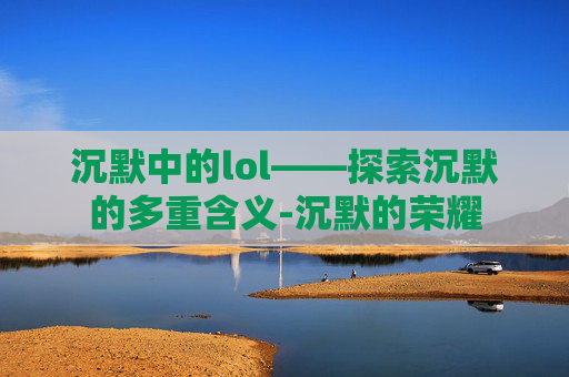 沉默中的lol——探索沉默的多重含义-沉默的荣耀