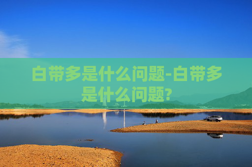 白带多是什么问题-白带多是什么问题?