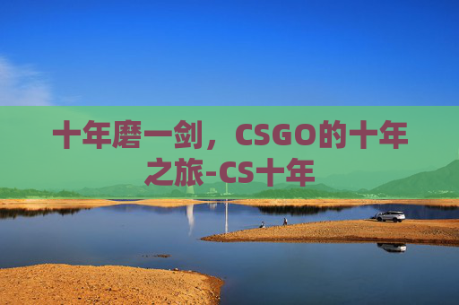 十年磨一剑，CSGO的十年之旅-CS十年
