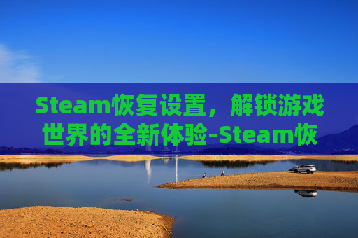 Steam恢复设置,解锁游戏世界的全新体验-Steam恢复 Steam恢复设置,解锁游戏世界的全新体验-Steam恢复