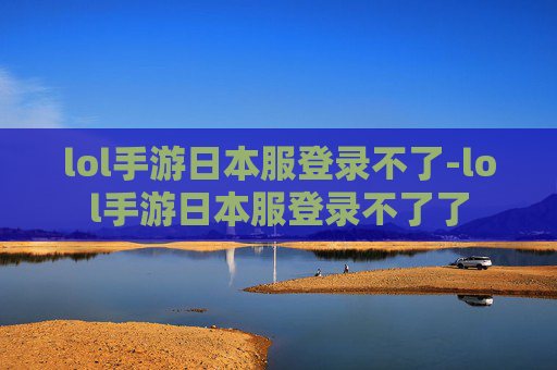 lol手游日本服登录不了-lol手游日本服登录不了了