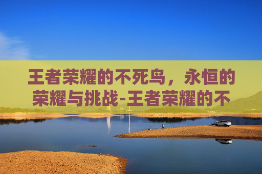 王者荣耀的不死鸟，永恒的荣耀与挑战-王者荣耀的不死鸟是什么