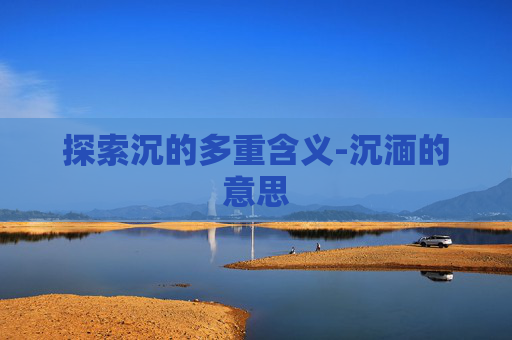 探索沉的多重含义-沉湎的意思