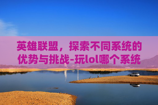 英雄联盟，探索不同系统的优势与挑战-玩lol哪个系统更好