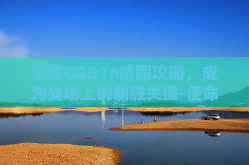 掌握COD16地图攻略，成为战场上的制胜关键-使命召唤16小地图