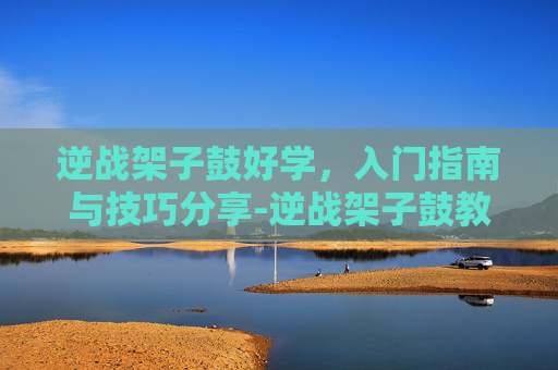 逆战架子鼓好学，入门指南与技巧分享-逆战架子鼓教学视频