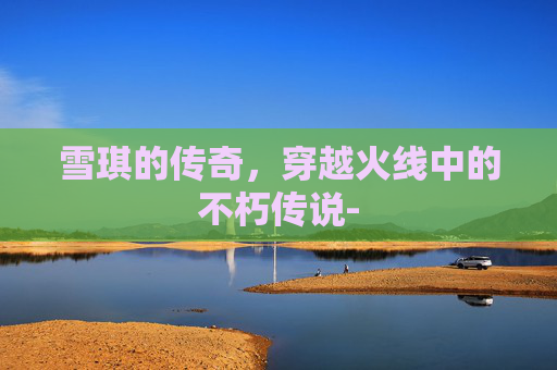 雪琪的传奇，穿越火线中的不朽传说-