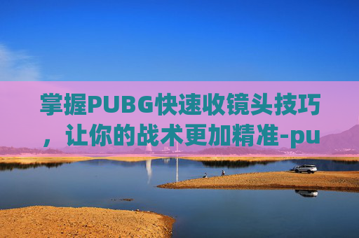 掌握PUBG快速收镜头技巧，让你的战术更加精准-pubg如何快速开镜