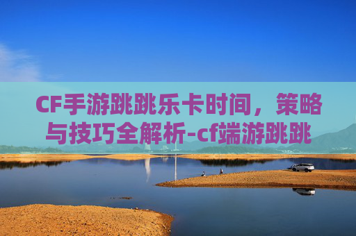 CF手游跳跳乐卡时间，策略与技巧全解析-cf端游跳跳乐