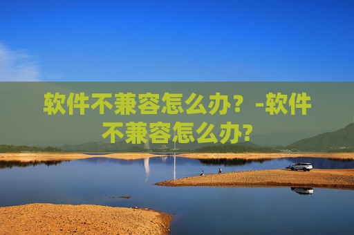 软件不兼容怎么办？-软件不兼容怎么办?