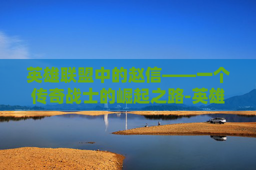 英雄联盟中的赵信——一个传奇战士的崛起之路-英雄联盟 赵信会消失吗