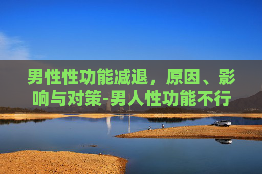 男性性功能减退，原因、影响与对策-男人性功能不行是什么原因