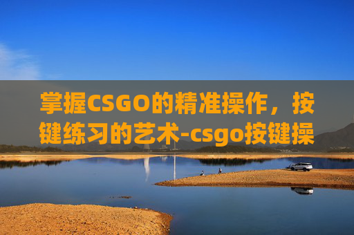 掌握CSGO的精准操作，按键练习的艺术-csgo按键操怎么开