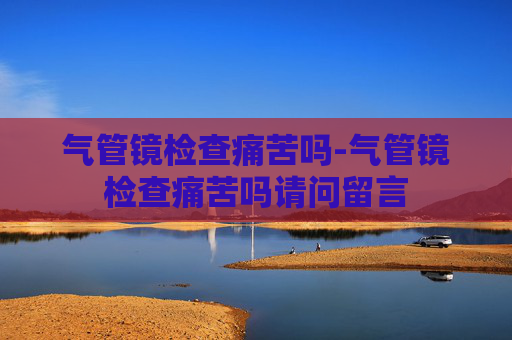 气管镜检查痛苦吗-气管镜检查痛苦吗请问留言