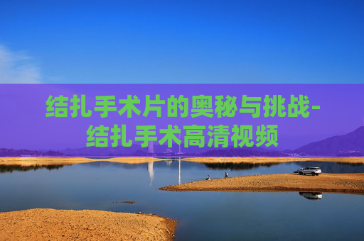 结扎手术片的奥秘与挑战-结扎手术高清视频