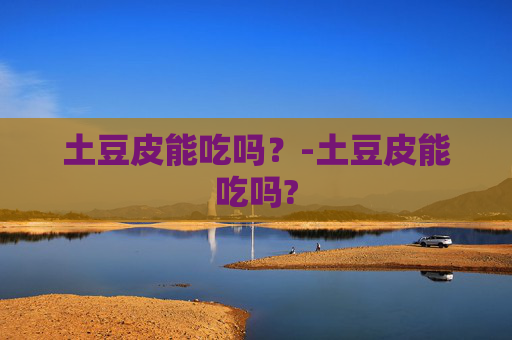 土豆皮能吃吗？-土豆皮能吃吗?