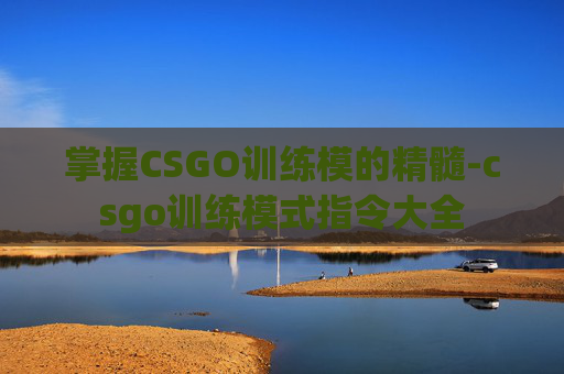 掌握CSGO训练模的精髓-csgo训练模式指令大全