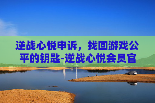 逆战心悦申诉，找回游戏公平的钥匙-逆战心悦会员官网入口