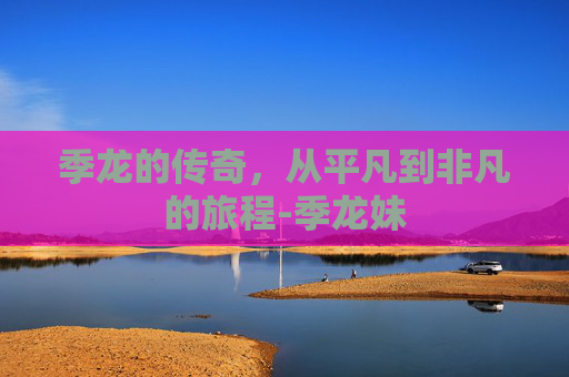 季龙的传奇，从平凡到非凡的旅程-季龙妹