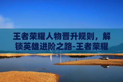 王者荣耀人物晋升规则，解锁英雄进阶之路-王者荣耀人物晋升规则图
