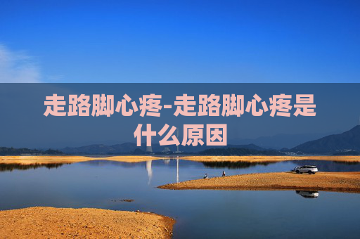 走路脚心疼-走路脚心疼是什么原因