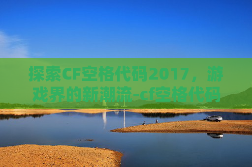 探索CF空格代码2017,游戏界的新潮流-cf空格代码复制 探索CF空格代码2017,游戏界的新潮流-cf空格代码复制