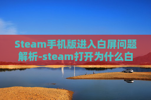 Steam手机版进入白屏问题解析-steam打开为什么白屏 Steam手机版进入白屏问题解析-steam打开为什么白屏