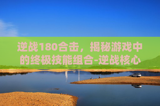 逆战180合击,揭秘游戏中的终极技能组合-逆战核心合成 逆战180合击,揭秘游戏中的终极技能组合-逆战核心合成