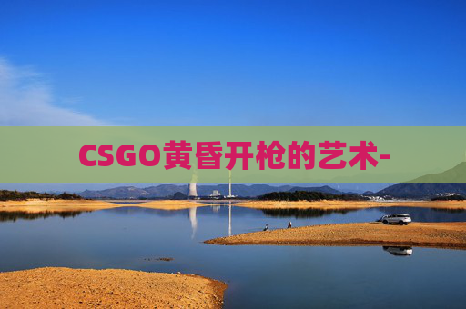 CSGO黄昏开枪的艺术- CSGO黄昏开枪的艺术-