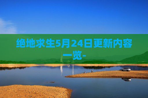 绝地求生5月24日更新内容一览- 绝地求生5月24日更新内容一览-