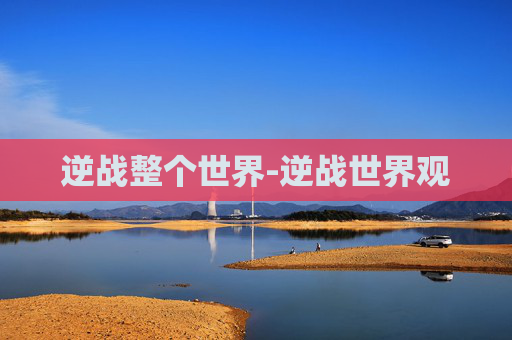 逆战整个世界-逆战世界观 逆战整个世界-逆战世界观