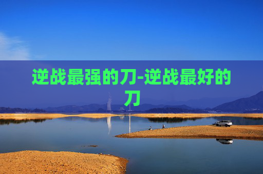 逆战最强的刀-逆战最好的刀 逆战最强的刀-逆战最好的刀