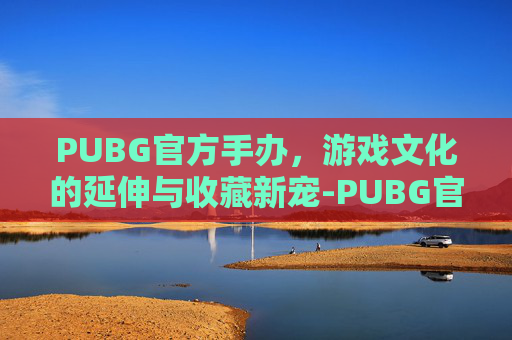 PUBG官方手办,游戏文化的延伸与收藏新宠-PUBG官方手办 PUBG官方手办,游戏文化的延伸与收藏新宠-PUBG官方手办