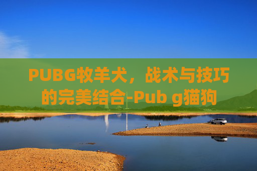 PUBG牧羊犬,战术与技巧的完美结合-Pub g猫狗 PUBG牧羊犬,战术与技巧的完美结合-Pub g猫狗