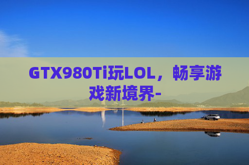 GTX980Ti玩LOL，畅享游戏新境界-