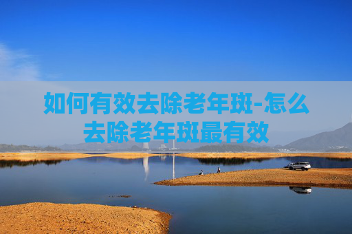 如何有效去除老年斑-怎么去除老年斑最有效 如何有效去除老年斑-怎么去除老年斑最有效
