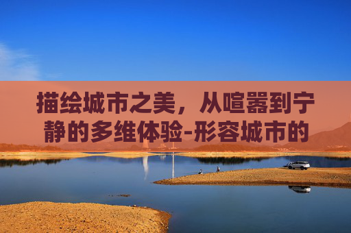 描绘城市之美,从喧嚣到宁静的多维体验-形容城市的词语 描绘城市之美,从喧嚣到宁静的多维体验-形容城市的词语