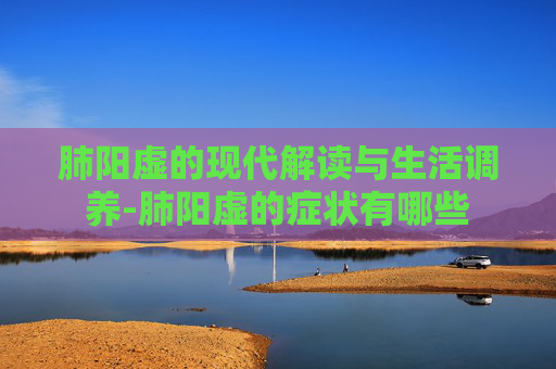 肺阳虚的现代解读与生活调养-肺阳虚的症状有哪些