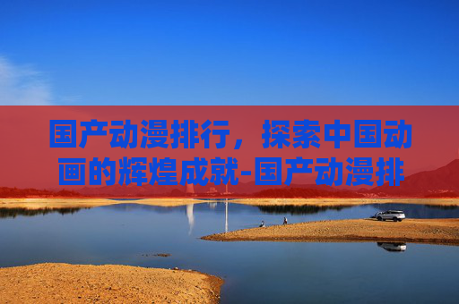 国产动漫排行,探索中国动画的辉煌成就-国产动漫排行榜20名 国产动漫排行,探索中国动画的辉煌成就-国产动漫排行榜20名