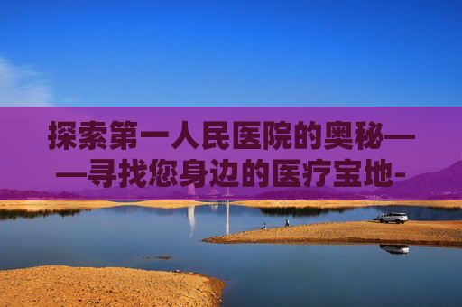 探索第一人民医院的奥秘——寻找您身边的医疗宝地-盐城市第一人民医院地址 探索第一人民医院的奥秘——寻找您身边的医疗宝地-盐城市第一人民医院地址