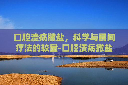 口腔溃疡撒盐,科学与民间疗法的较量-口腔溃疡撒盐几级痛 口腔溃疡撒盐,科学与民间疗法的较量-口腔溃疡撒盐几级痛